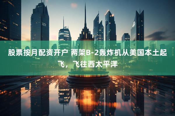 股票按月配资开户 两架B-2轰炸机从美国本土起飞，飞往西太平洋