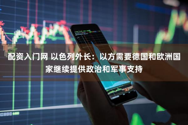 配资入门网 以色列外长：以方需要德国和欧洲国家继续提供政治和军事支持