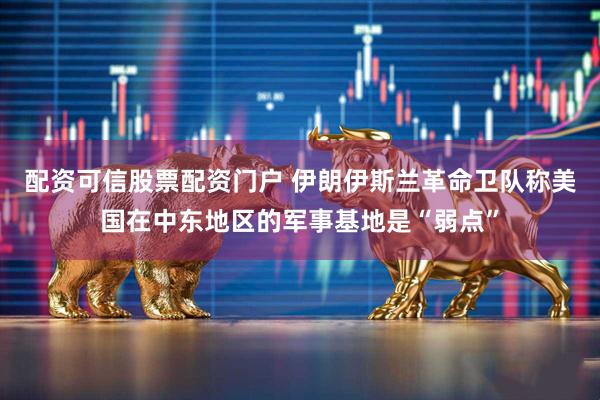 配资可信股票配资门户 伊朗伊斯兰革命卫队称美国在中东地区的军事基地是“弱点”