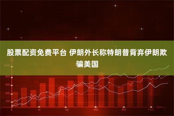 股票配资免费平台 伊朗外长称特朗普背弃伊朗欺骗美国