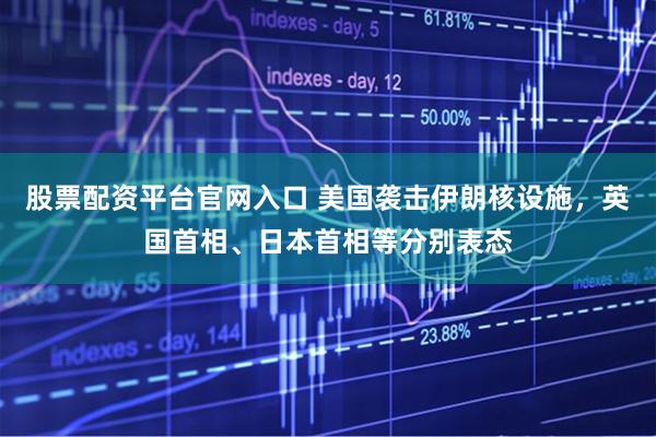 股票配资平台官网入口 美国袭击伊朗核设施，英国首相、日本首相等分别表态