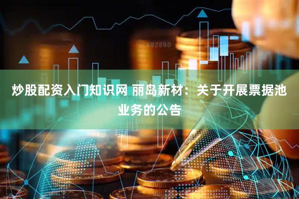 炒股配资入门知识网 丽岛新材：关于开展票据池业务的公告