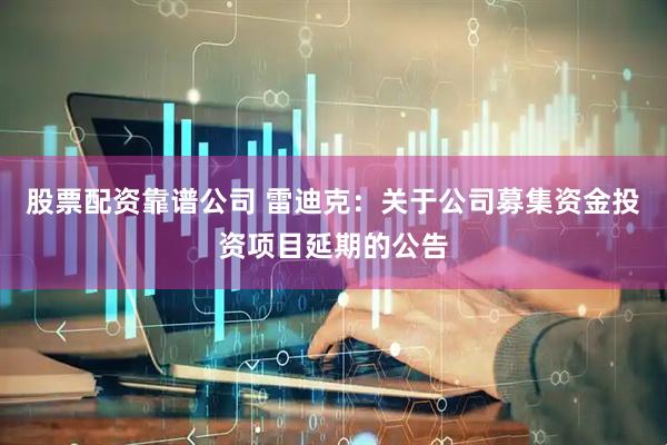 股票配资靠谱公司 雷迪克：关于公司募集资金投资项目延期的公告