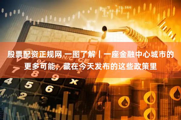 股票配资正规网 一图了解｜一座金融中心城市的更多可能，藏在今天发布的这些政策里