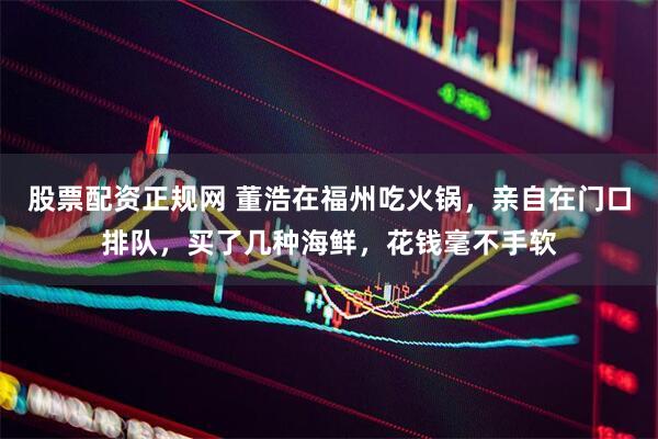 股票配资正规网 董浩在福州吃火锅，亲自在门口排队，买了几种海鲜，花钱毫不手软