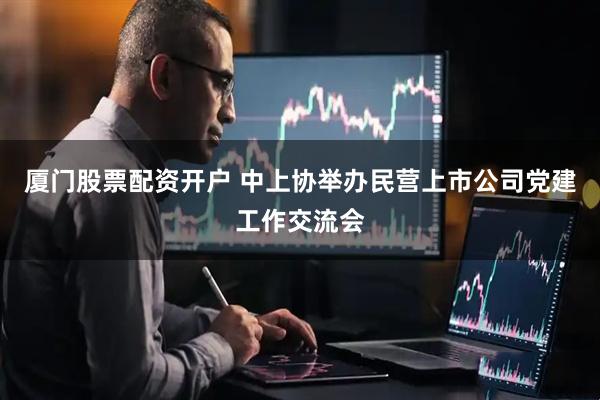 厦门股票配资开户 中上协举办民营上市公司党建工作交流会