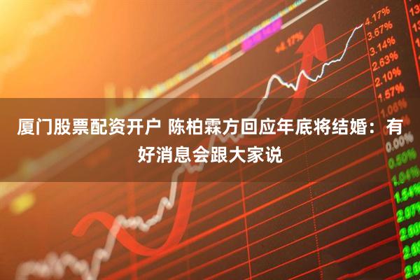 厦门股票配资开户 陈柏霖方回应年底将结婚：有好消息会跟大家说