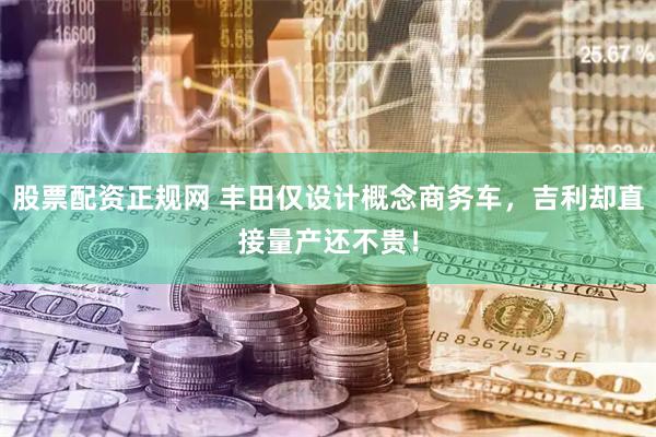 股票配资正规网 丰田仅设计概念商务车，吉利却直接量产还不贵！
