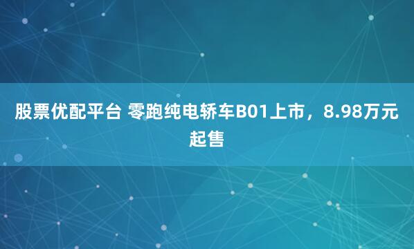 股票优配平台 零跑纯电轿车B01上市，8.98万元起售