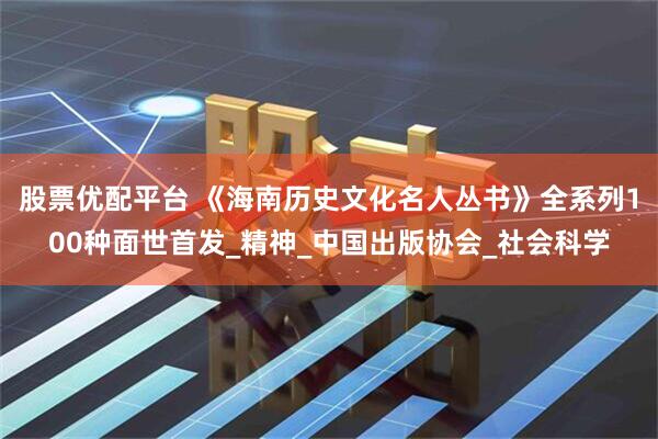 股票优配平台 《海南历史文化名人丛书》全系列100种面世首发_精神_中国出版协会_社会科学