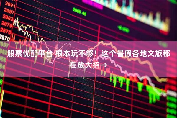 股票优配平台 根本玩不够！这个暑假各地文旅都在放大招→