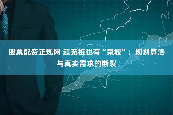 股票配资正规网 超充桩也有“鬼城”：规划算法与真实需求的断裂