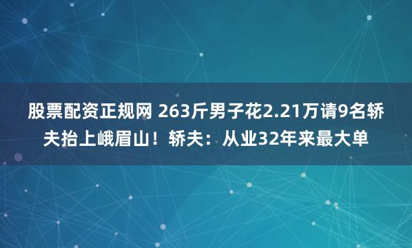股票配资正规网 263斤男子花2.21万请9名轿夫抬上峨眉山！轿夫：从业32年来最大单