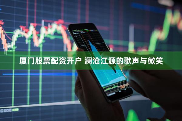 厦门股票配资开户 澜沧江源的歌声与微笑