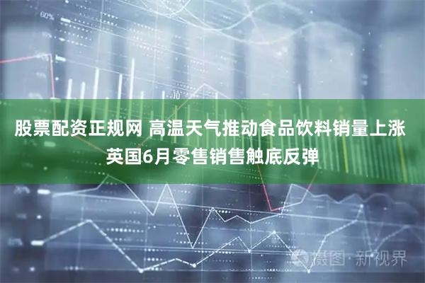 股票配资正规网 高温天气推动食品饮料销量上涨 英国6月零售销售触底反弹