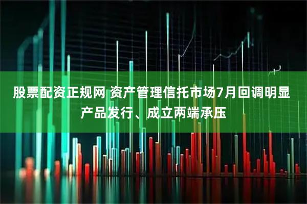 股票配资正规网 资产管理信托市场7月回调明显 产品发行、成立两端承压