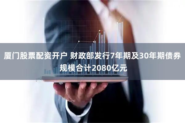 厦门股票配资开户 财政部发行7年期及30年期债券 规模合计2080亿元