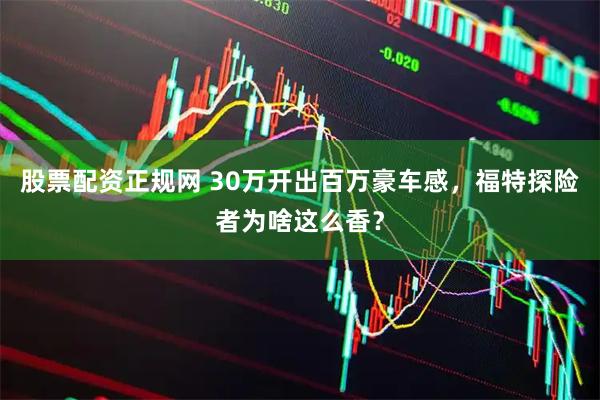 股票配资正规网 30万开出百万豪车感，福特探险者为啥这么香？
