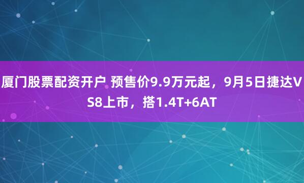 厦门股票配资开户 预售价9.9万元起，9月5日捷达VS8上市，搭1.4T+6AT