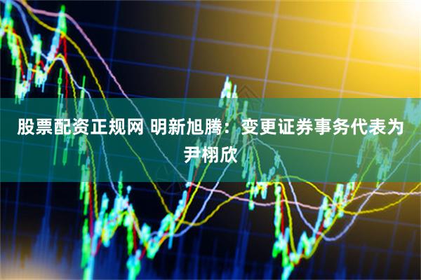 股票配资正规网 明新旭腾：变更证券事务代表为尹栩欣