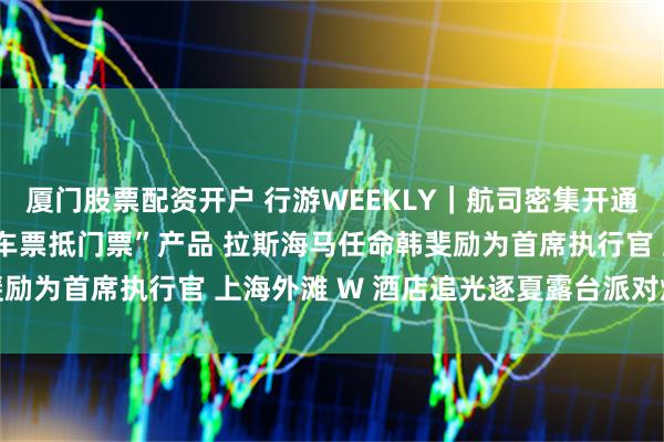 厦门股票配资开户 行游WEEKLY｜航司密集开通国际新航线 武隆推出“车票抵门票”产品 拉斯海马任命韩斐励为首席执行官 上海外滩 W 酒店追光逐夏露台派对燃情落幕