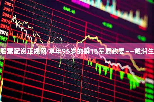 股票配资正规网 享年95岁的第16军原政委——戴润生
