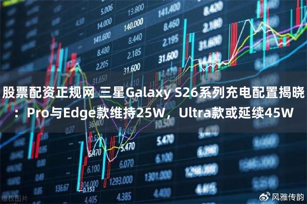 股票配资正规网 三星Galaxy S26系列充电配置揭晓：Pro与Edge款维持25W，Ultra款或延续45W