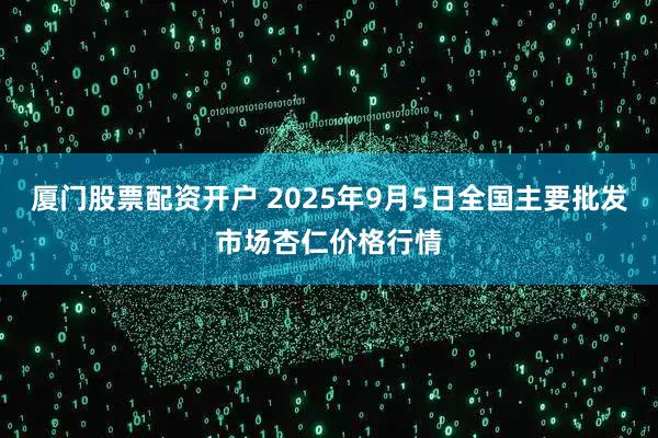 厦门股票配资开户 2025年9月5日全国主要批发市场杏仁价格行情
