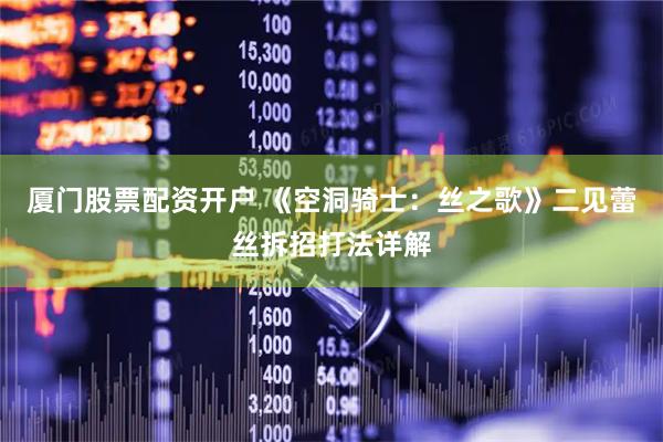 厦门股票配资开户 《空洞骑士：丝之歌》二见蕾丝拆招打法详解