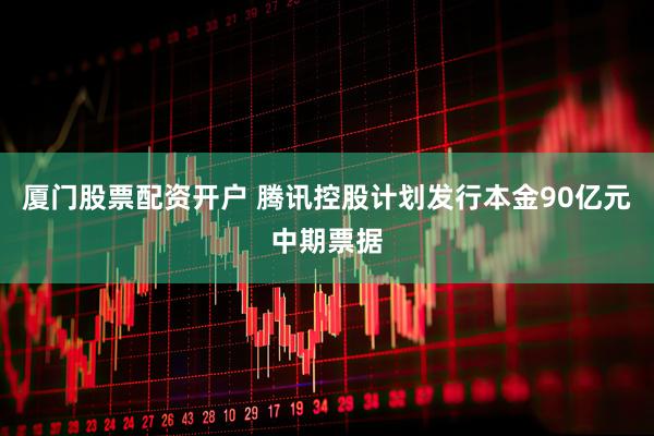 厦门股票配资开户 腾讯控股计划发行本金90亿元中期票据