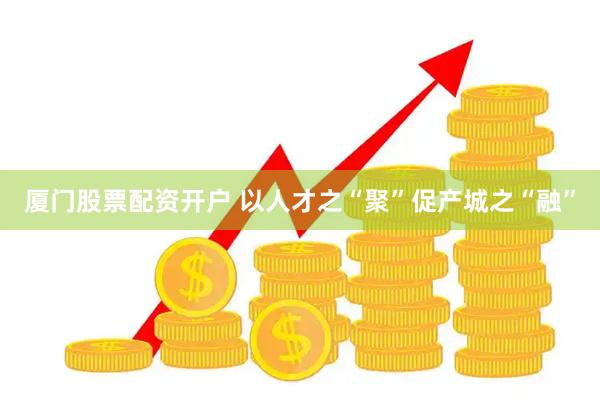 厦门股票配资开户 以人才之“聚”促产城之“融”