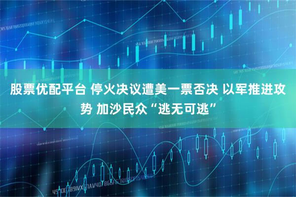 股票优配平台 停火决议遭美一票否决 以军推进攻势 加沙民众“逃无可逃”