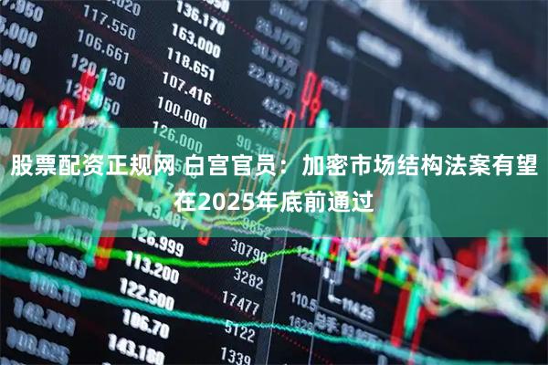 股票配资正规网 白宫官员：加密市场结构法案有望在2025年底前通过