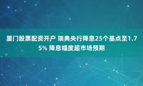厦门股票配资开户 瑞典央行降息25个基点至1.75% 降息幅度超市场预期