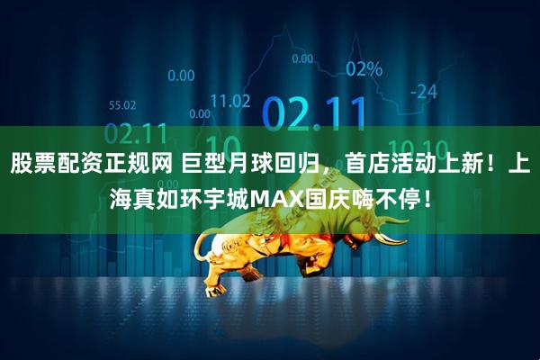 股票配资正规网 巨型月球回归，首店活动上新！上海真如环宇城MAX国庆嗨不停！