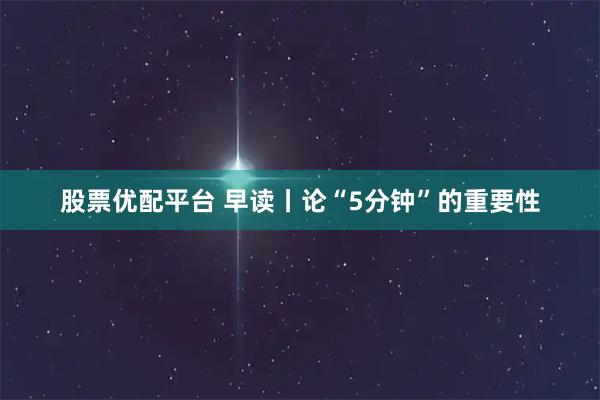 股票优配平台 早读丨论“5分钟”的重要性