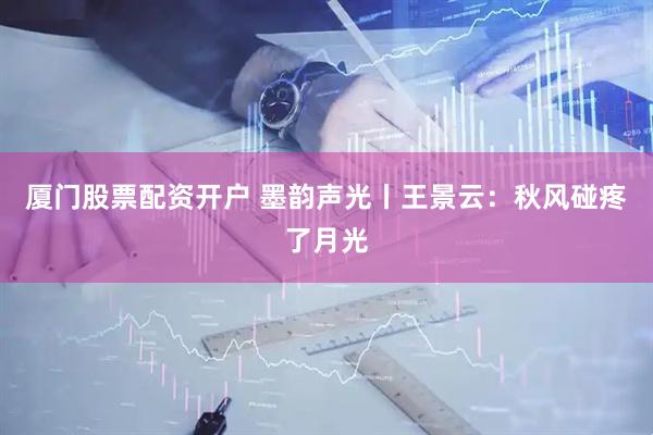 厦门股票配资开户 墨韵声光丨王景云：秋风碰疼了月光