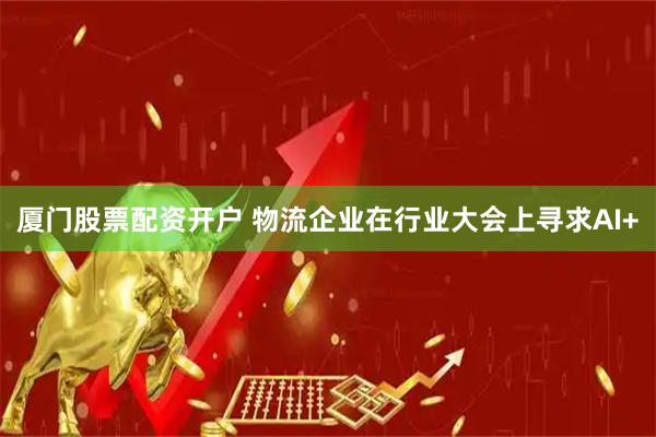 厦门股票配资开户 物流企业在行业大会上寻求AI+