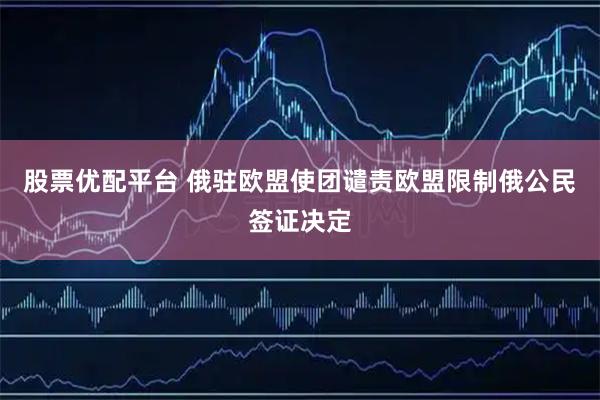股票优配平台 俄驻欧盟使团谴责欧盟限制俄公民签证决定