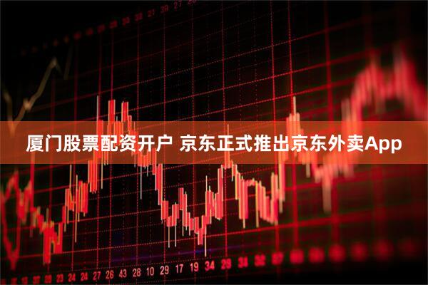 厦门股票配资开户 京东正式推出京东外卖App