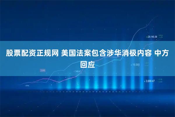 股票配资正规网 美国法案包含涉华消极内容 中方回应