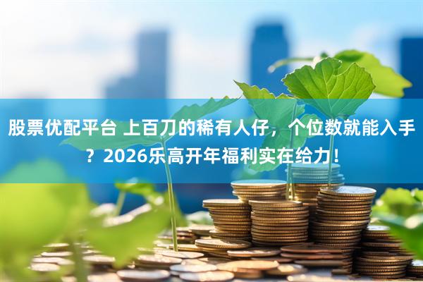 股票优配平台 上百刀的稀有人仔，个位数就能入手？2026乐高开年福利实在给力！