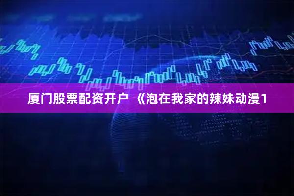 厦门股票配资开户 《泡在我家的辣妹动漫1