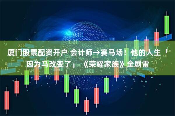 厦门股票配资开户 会计师→赛马场！他的人生「因为马改变了」 《荣耀家族》全剧雷