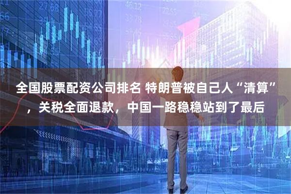 全国股票配资公司排名 特朗普被自己人“清算”，关税全面退款，中国一路稳稳站到了最后