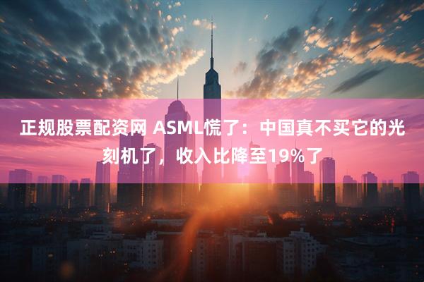 正规股票配资网 ASML慌了：中国真不买它的光刻机了，收入比降至19%了