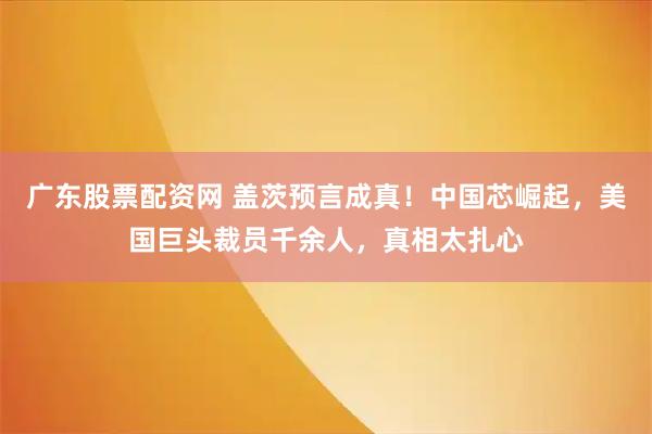 广东股票配资网 盖茨预言成真！中国芯崛起，美国巨头裁员千余人，真相太扎心