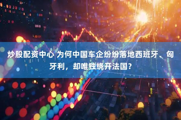 炒股配资中心 为何中国车企纷纷落地西班牙、匈牙利，却唯独绕开法国？