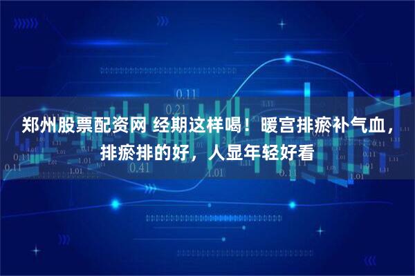 郑州股票配资网 经期这样喝！暖宫排瘀补气血，排瘀排的好，人显年轻好看