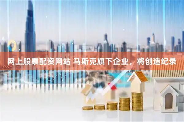 网上股票配资网站 马斯克旗下企业，将创造纪录